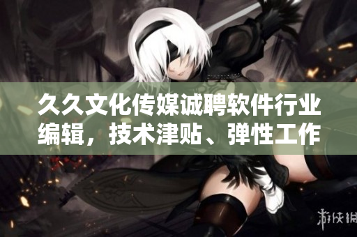 久久文化传媒诚聘软件行业编辑,技术津贴、弹性工作,欢迎加入! 久久文化传媒诚聘软件行业编辑,技术津贴、弹性工作,欢迎加入!