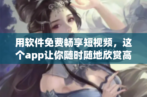 用软件免费畅享短视频,这个app让你随时随地欣赏高清影片! 用软件免费畅享短视频,这个app让你随时随地欣赏高清影片!