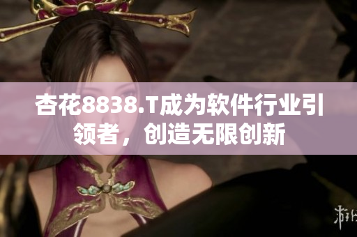 杏花8838.T成为软件行业引领者,创造无限创新 杏花8838.T成为软件行业引领者,创造无限创新