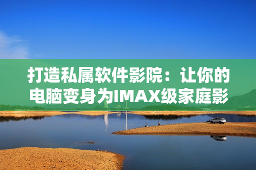 打造私属软件影院:让你的电脑变身为IMAX级家庭影院! 打造私属软件影院:让你的电脑变身为IMAX级家庭影院!