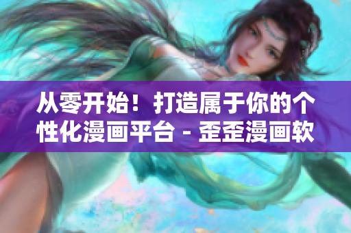 从零开始!打造属于你的个性化漫画平台 - 歪歪漫画软件全面解析 从零开始!打造属于你的个性化漫画平台 - 歪歪漫画软件全面解析