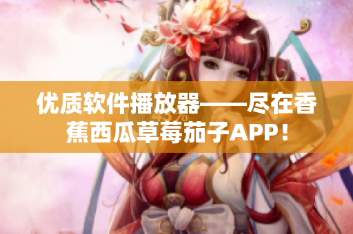 优质软件播放器——尽在香蕉西瓜草莓茄子APP! 优质软件播放器——尽在香蕉西瓜草莓茄子APP!