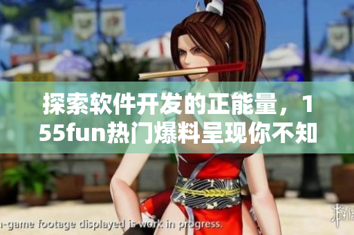 探索软件开发的正能量,155fun热门爆料呈现你不知道的软件黑科技 探索软件开发的正能量,155fun热门爆料呈现你不知道的软件黑科技