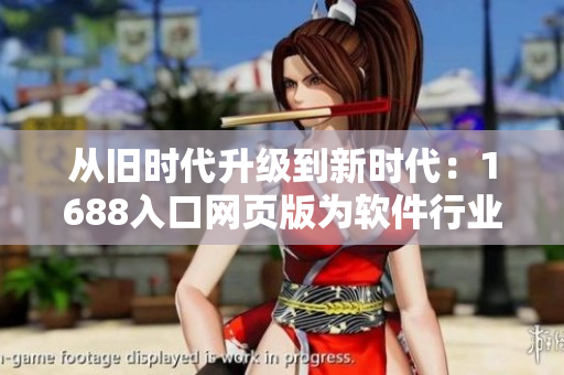 从旧时代升级到新时代:1688入口网页版为软件行业注入新活力 从旧时代升级到新时代:1688入口网页版为软件行业注入新活力
