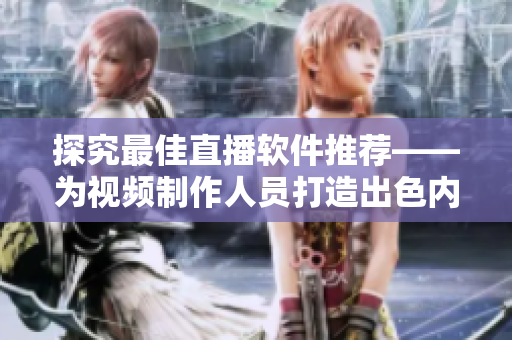 探究最佳直播软件推荐——为视频制作人员打造出色内容的首选 探究最佳直播软件推荐——为视频制作人员打造出色内容的首选