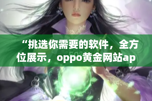 “挑选你需要的软件，全方位展示，oppo黄金网站app全新推荐”