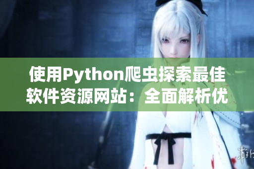 使用Python爬虫探索最佳软件资源网站:全面解析优质软件信息 使用Python爬虫探索最佳软件资源网站:全面解析优质软件信息