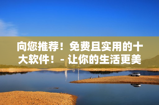 向您推荐!免费且实用的十大软件!- 让你的生活更美好 向您推荐!免费且实用的十大软件!- 让你的生活更美好