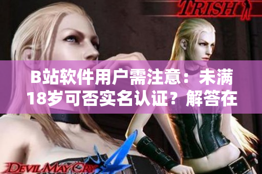 B站软件用户需注意:未满18岁可否实名认证?解答在这里! B站软件用户需注意:未满18岁可否实名认证?解答在这里!