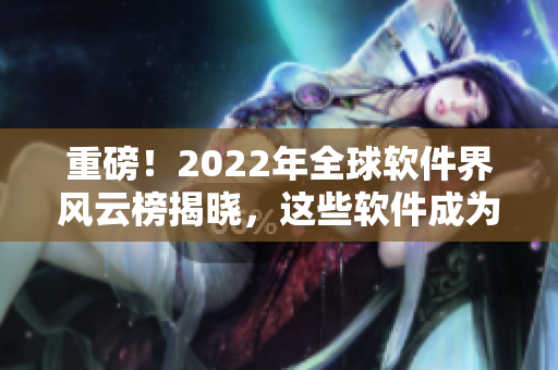 重磅！2022年全球软件界风云榜揭晓，这些软件成为本年度最佳！