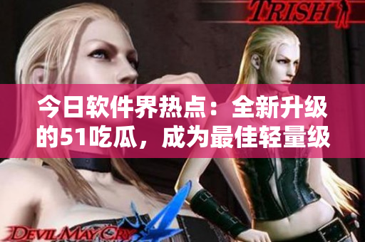 今日软件界热点:全新升级的51吃瓜,成为最佳轻量级社交软件。 今日软件界热点:全新升级的51吃瓜,成为最佳轻量级社交软件。