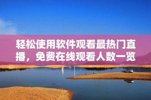 轻松使用软件观看最热门直播,免费在线观看人数一览无余 轻松使用软件观看最热门直播,免费在线观看人数一览无余