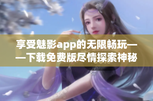 享受魅影app的无限畅玩——下载免费版尽情探索神秘游戏世界