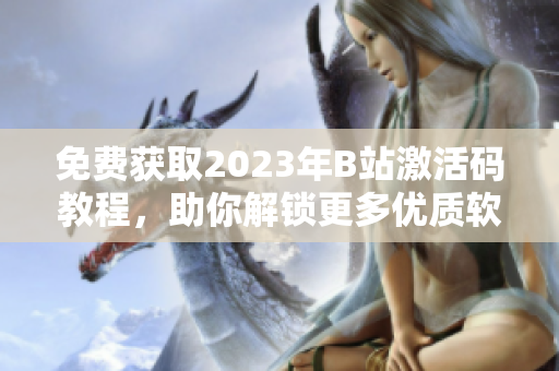 免费获取2023年B站激活码教程，助你解锁更多优质软件内容