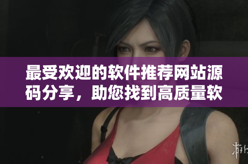 最受欢迎的软件推荐网站源码分享，助您找到高质量软件