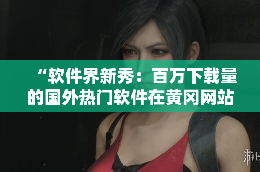 “软件界新秀:百万下载量的国外热门软件在黄冈网站热卖” “软件界新秀:百万下载量的国外热门软件在黄冈网站热卖”