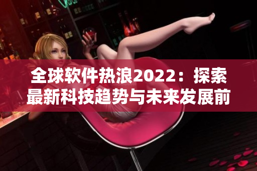 全球软件热浪2022:探索最新科技趋势与未来发展前景 全球软件热浪2022:探索最新科技趋势与未来发展前景