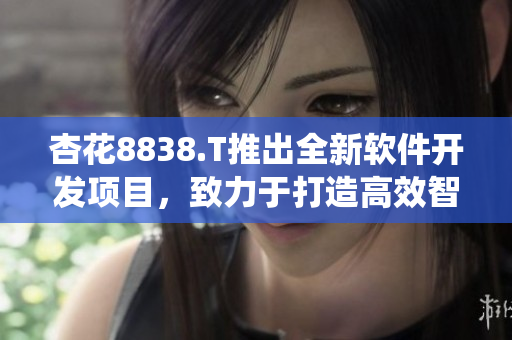 杏花8838.T推出全新软件开发项目,致力于打造高效智能系统 杏花8838.T推出全新软件开发项目,致力于打造高效智能系统