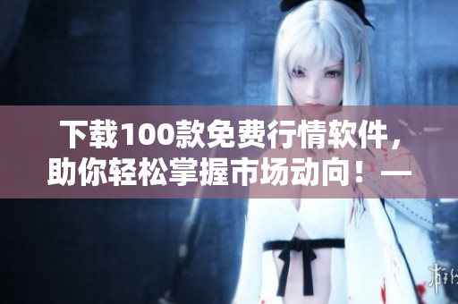 下载100款免费行情软件,助你轻松掌握市场动向!——软件编辑专业推荐 下载100款免费行情软件,助你轻松掌握市场动向!——软件编辑专业推荐