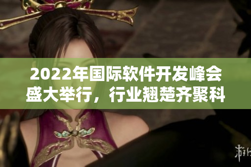 2022年国际软件开发峰会盛大举行,行业翘楚齐聚科技前沿 2022年国际软件开发峰会盛大举行,行业翘楚齐聚科技前沿