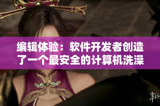 编辑体验:软件开发者创造了一个最安全的计算机洗澡程序 编辑体验:软件开发者创造了一个最安全的计算机洗澡程序