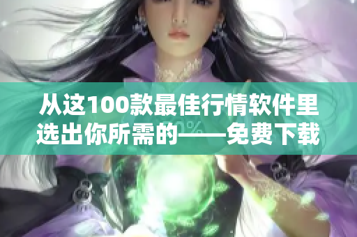 从这100款最佳行情软件里选出你所需的——免费下载指南 从这100款最佳行情软件里选出你所需的——免费下载指南