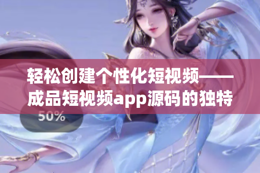 轻松创建个性化短视频——成品短视频app源码的独特优点 轻松创建个性化短视频——成品短视频app源码的独特优点