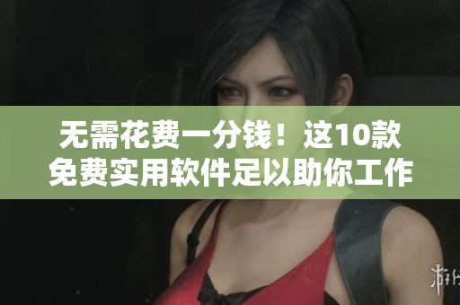 无需花费一分钱!这10款免费实用软件足以助你工作 无需花费一分钱!这10款免费实用软件足以助你工作
