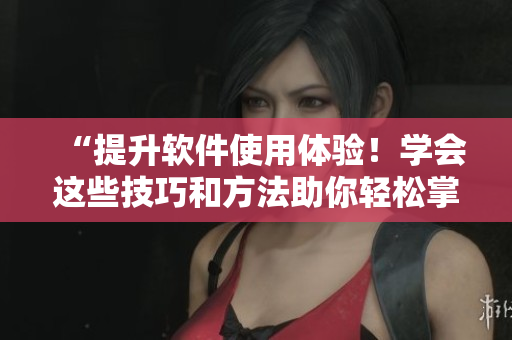 “提升软件使用体验！学会这些技巧和方法助你轻松掌控！”