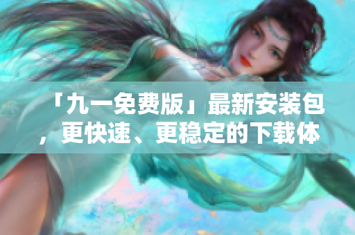 「九一免费版」最新安装包,更快速、更稳定的下载体验 「九一免费版」最新安装包,更快速、更稳定的下载体验