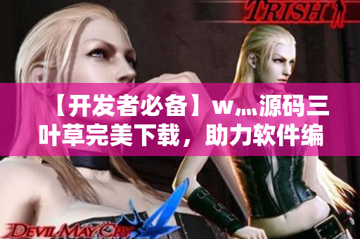 【开发者必备】w灬源码三叶草完美下载,助力软件编写攻略 【开发者必备】w灬源码三叶草完美下载,助力软件编写攻略