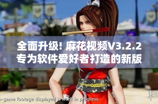 全面升级! 麻花视频V3.2.2专为软件爱好者打造的新版 全面升级! 麻花视频V3.2.2专为软件爱好者打造的新版