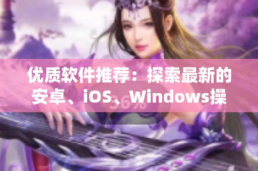 优质软件推荐:探索最新的安卓、iOS、Windows操作系统 优质软件推荐:探索最新的安卓、iOS、Windows操作系统