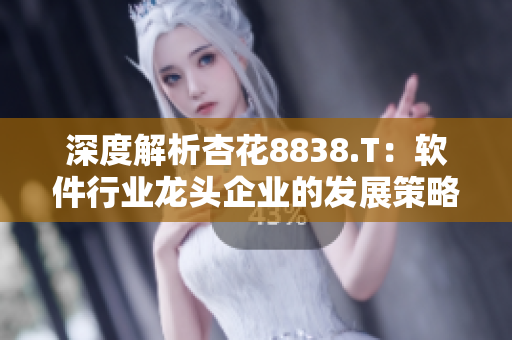 深度解析杏花8838.T:软件行业龙头企业的发展策略与未来展望 深度解析杏花8838.T:软件行业龙头企业的发展策略与未来展望