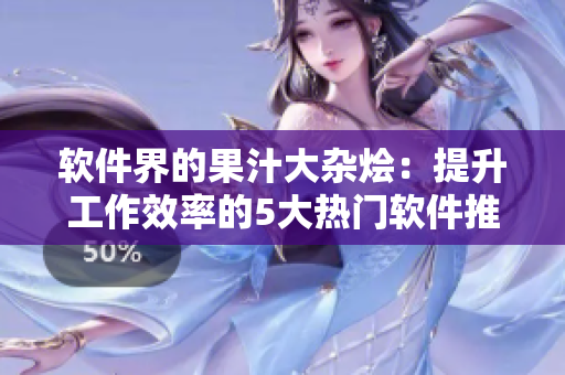 软件界的果汁大杂烩:提升工作效率的5大热门软件推荐 软件界的果汁大杂烩:提升工作效率的5大热门软件推荐