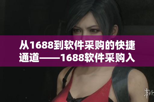 从1688到软件采购的快捷通道——1688软件采购入口指南 从1688到软件采购的快捷通道——1688软件采购入口指南