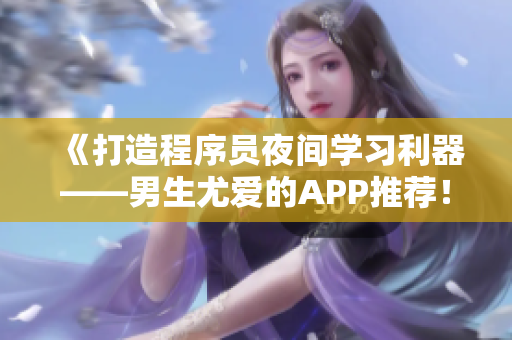 《打造程序员夜间学习利器——男生尤爱的APP推荐!》 《打造程序员夜间学习利器——男生尤爱的APP推荐!》