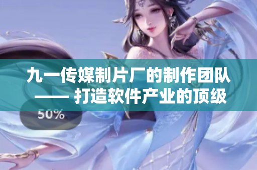九一传媒制片厂的制作团队 —— 打造软件产业的顶级技术方案 九一传媒制片厂的制作团队 —— 打造软件产业的顶级技术方案