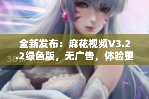 全新发布:麻花视频V3.2.2绿色版,无广告,体验更加舒适! 全新发布:麻花视频V3.2.2绿色版,无广告,体验更加舒适!