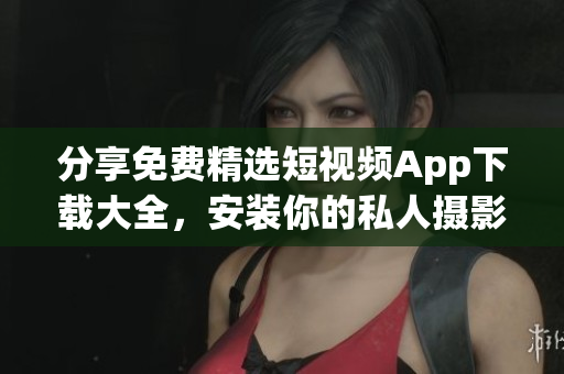 分享免费精选短视频App下载大全，安装你的私人摄影棚