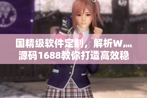 国精级软件定制,解析W灬源码1688教你打造高效稳定软件 国精级软件定制,解析W灬源码1688教你打造高效稳定软件