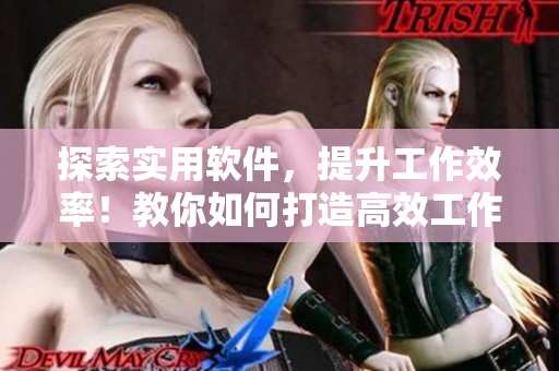 探索实用软件,提升工作效率!教你如何打造高效工作方式! 探索实用软件,提升工作效率!教你如何打造高效工作方式!