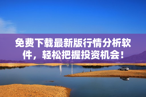 免费下载最新版行情分析软件,轻松把握投资机会! 免费下载最新版行情分析软件,轻松把握投资机会!