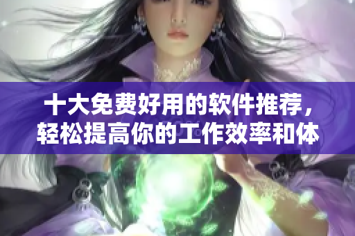 十大免费好用的软件推荐,轻松提高你的工作效率和体验 十大免费好用的软件推荐,轻松提高你的工作效率和体验