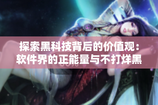 探索黑科技背后的价值观:软件界的正能量与不打烊黑料 探索黑科技背后的价值观:软件界的正能量与不打烊黑料