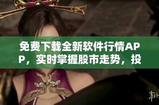 免费下载全新软件行情APP,实时掌握股市走势,投资零障碍! 免费下载全新软件行情APP,实时掌握股市走势,投资零障碍!