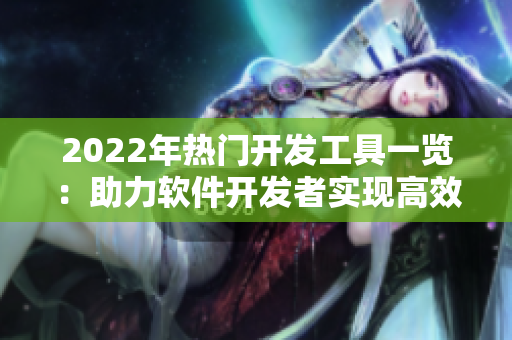 2022年热门开发工具一览:助力软件开发者实现高效编码 2022年热门开发工具一览:助力软件开发者实现高效编码