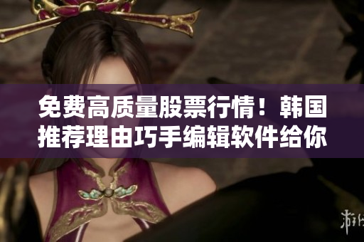 免费高质量股票行情!韩国推荐理由巧手编辑软件给你揭秘 免费高质量股票行情!韩国推荐理由巧手编辑软件给你揭秘