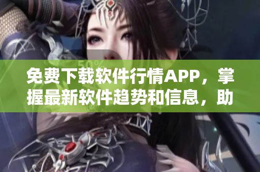 免费下载软件行情APP,掌握最新软件趋势和信息,助力您的软件开发之路! 免费下载软件行情APP,掌握最新软件趋势和信息,助力您的软件开发之路!