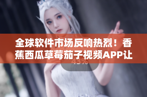 全球软件市场反响热烈!香蕉西瓜草莓茄子视频APP让软件开发更智能化 全球软件市场反响热烈!香蕉西瓜草莓茄子视频APP让软件开发更智能化